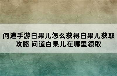 问道手游白果儿怎么获得白果儿获取攻略 问道白果儿在哪里领取